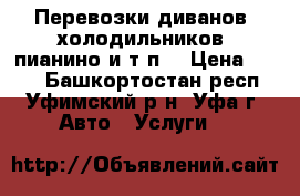 Перевозки диванов, холодильников, пианино и т.п. › Цена ­ 500 - Башкортостан респ., Уфимский р-н, Уфа г. Авто » Услуги   